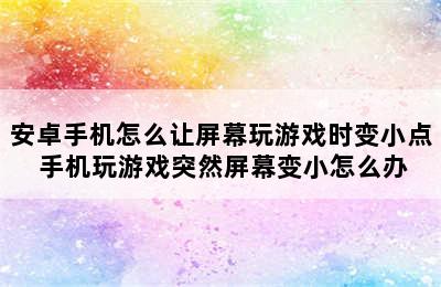 安卓手机怎么让屏幕玩游戏时变小点 手机玩游戏突然屏幕变小怎么办